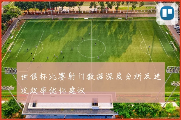 世俱杯比赛射门数据深度分析及进攻效率优化建议