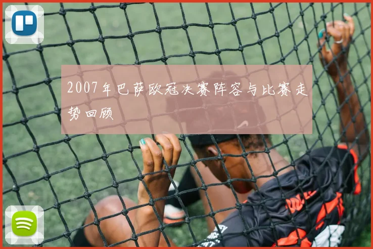 2007年巴萨欧冠决赛阵容与比赛走势回顾