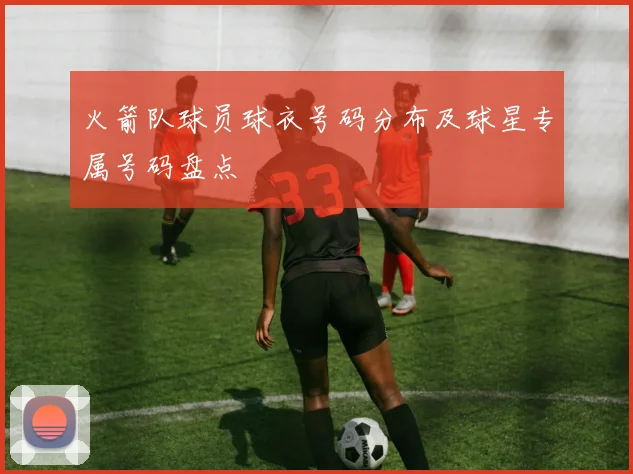 火箭队球员球衣号码分布及球星专属号码盘点