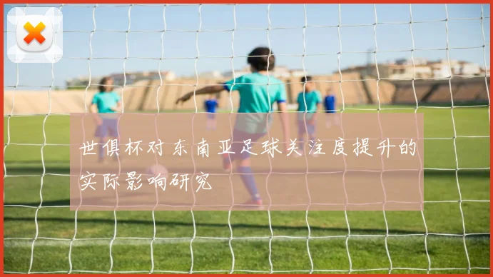 世俱杯对东南亚足球关注度提升的实际影响研究