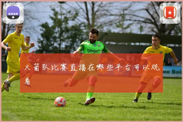 火箭队比赛直播在哪些平台可以观看