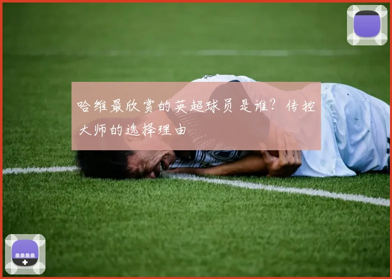 哈维最欣赏的英超球员是谁？传控大师的选择理由