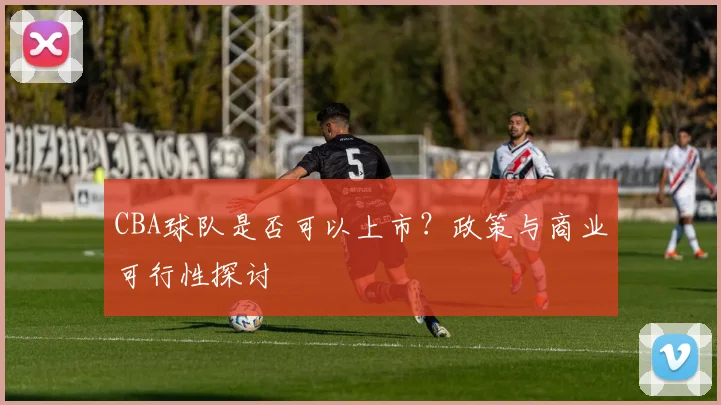 CBA球队是否可以上市？政策与商业可行性探讨