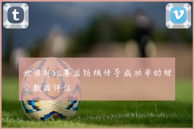 世俱杯比赛后防线传导成功率的综合数据评估