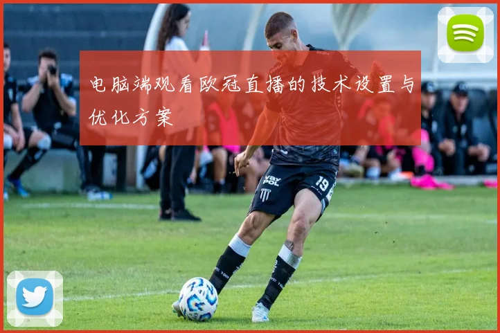电脑端观看欧冠直播的技术设置与优化方案