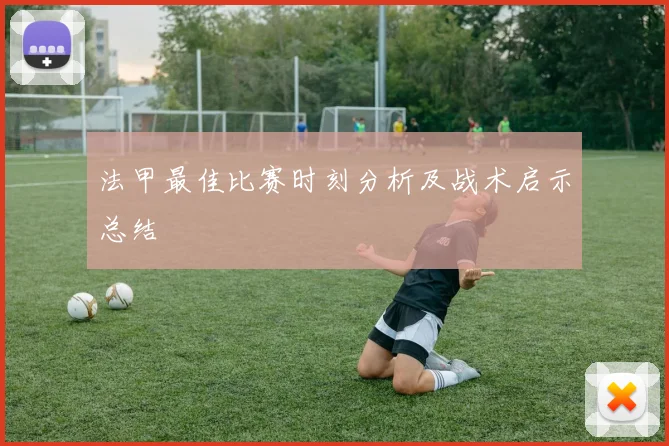 法甲最佳比赛时刻分析及战术启示总结